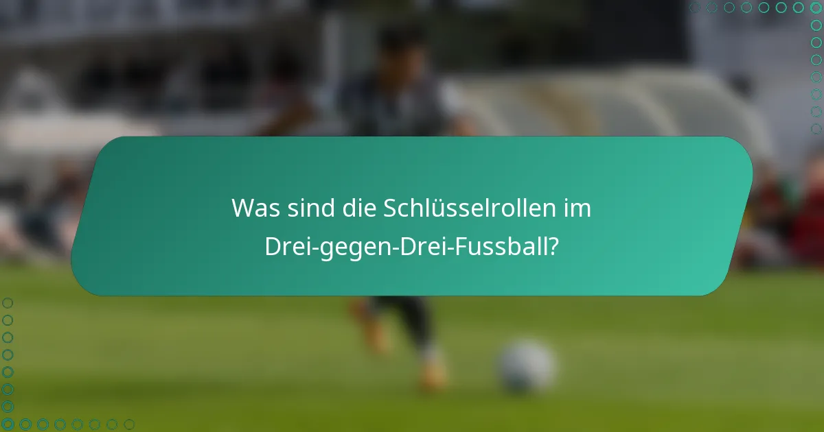 Was sind die Schlüsselrollen im Drei-gegen-Drei-Fussball?