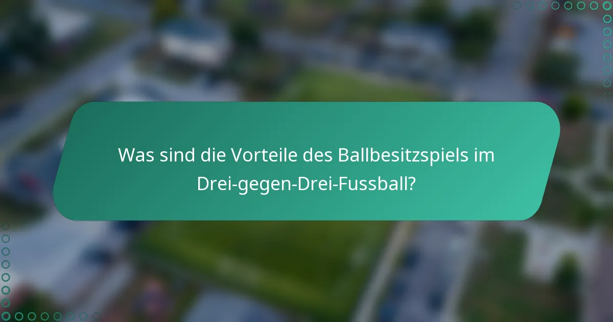 Was sind die Vorteile des Ballbesitzspiels im Drei-gegen-Drei-Fussball?
