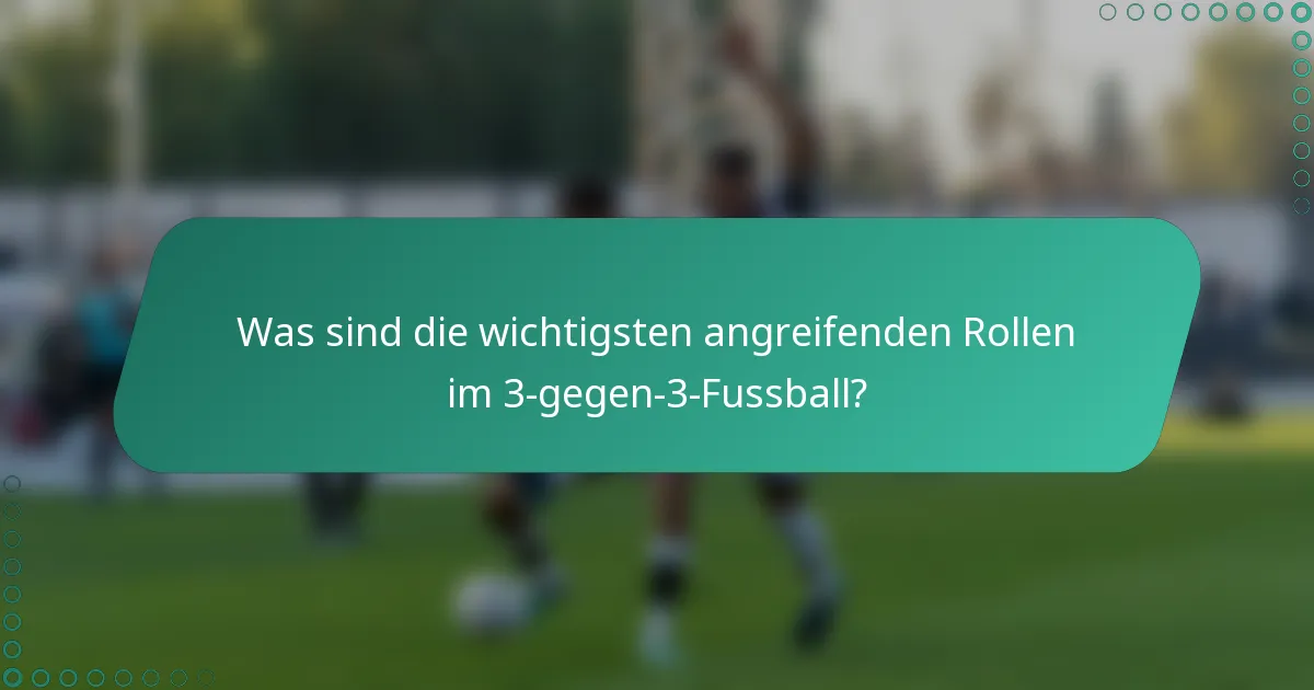 Was sind die wichtigsten angreifenden Rollen im 3-gegen-3-Fussball?