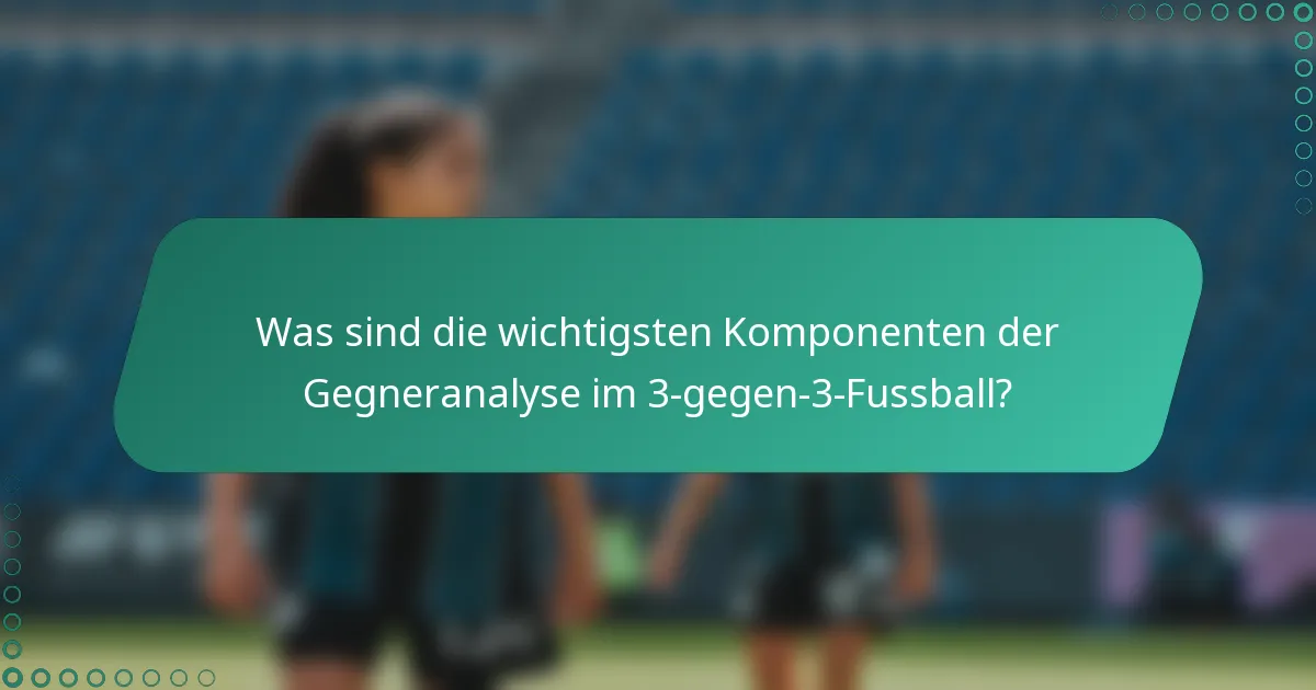 Was sind die wichtigsten Komponenten der Gegneranalyse im 3-gegen-3-Fussball?