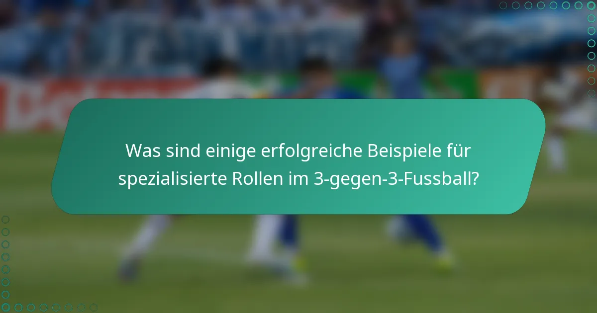 Was sind einige erfolgreiche Beispiele für spezialisierte Rollen im 3-gegen-3-Fussball?
