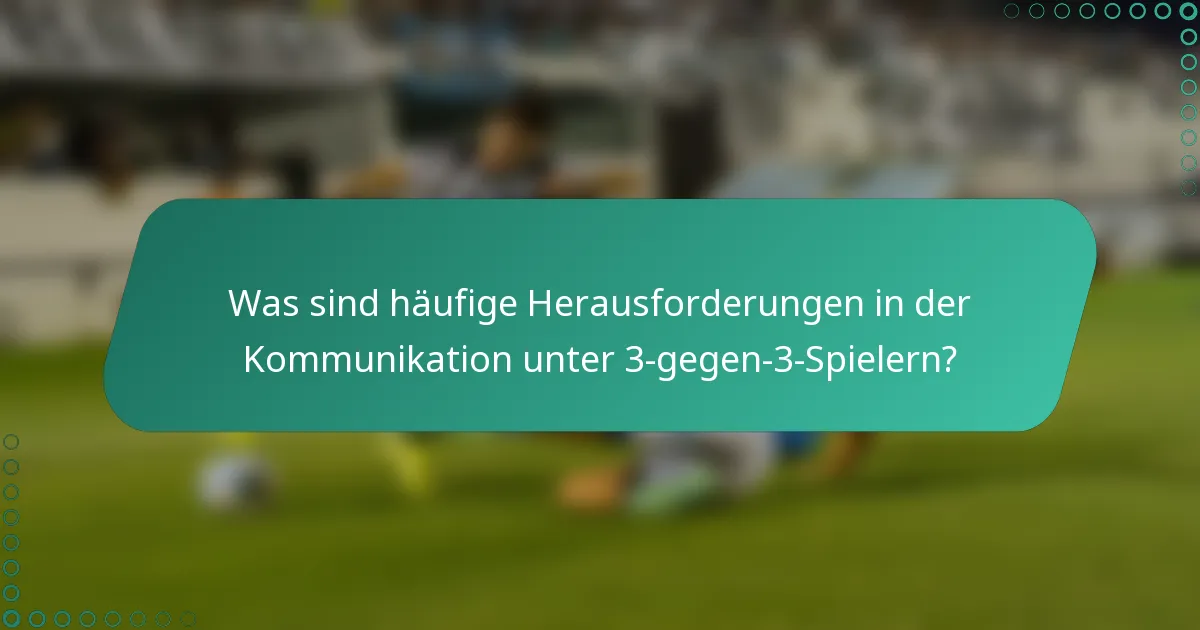 Was sind häufige Herausforderungen in der Kommunikation unter 3-gegen-3-Spielern?