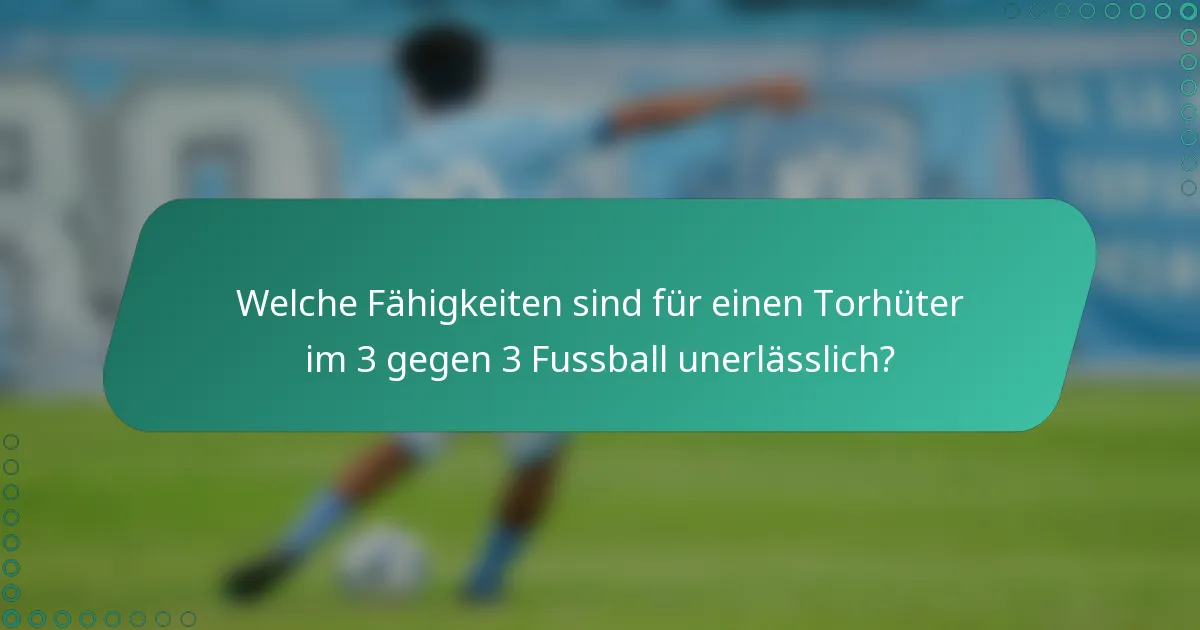 Welche Fähigkeiten sind für einen Torhüter im 3 gegen 3 Fussball unerlässlich?