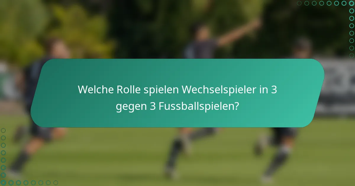 Welche Rolle spielen Wechselspieler in 3 gegen 3 Fussballspielen?
