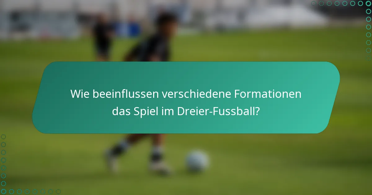 Wie beeinflussen verschiedene Formationen das Spiel im Dreier-Fussball?