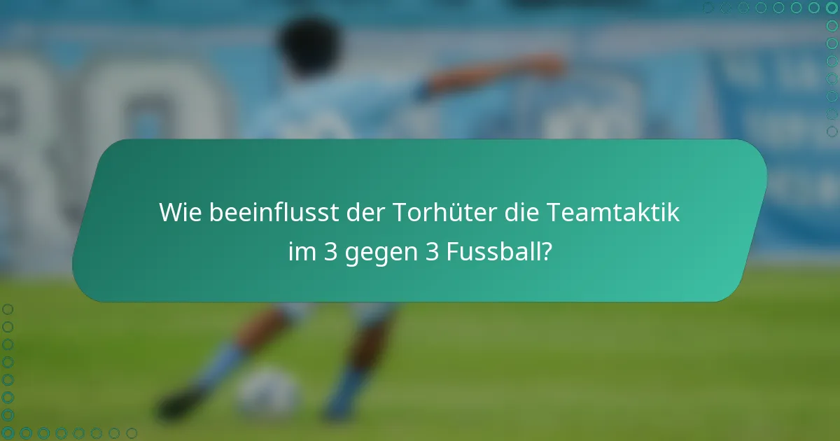 Wie beeinflusst der Torhüter die Teamtaktik im 3 gegen 3 Fussball?