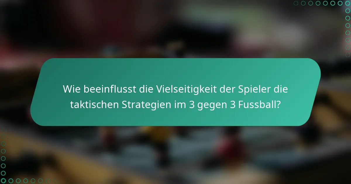 Wie beeinflusst die Vielseitigkeit der Spieler die taktischen Strategien im 3 gegen 3 Fussball?