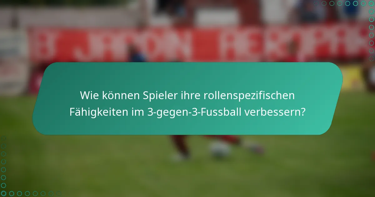 Wie können Spieler ihre rollenspezifischen Fähigkeiten im 3-gegen-3-Fussball verbessern?