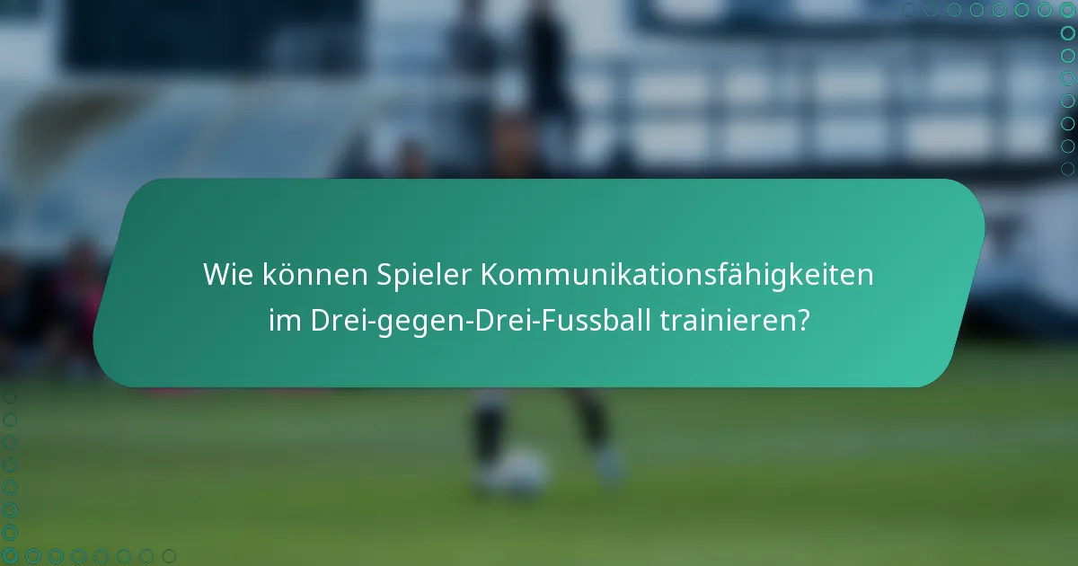 Wie können Spieler Kommunikationsfähigkeiten im Drei-gegen-Drei-Fussball trainieren?