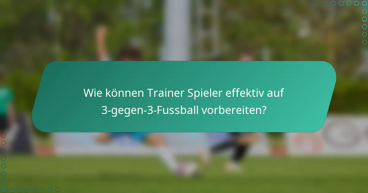 Wie können Trainer Spieler effektiv auf 3-gegen-3-Fussball vorbereiten?