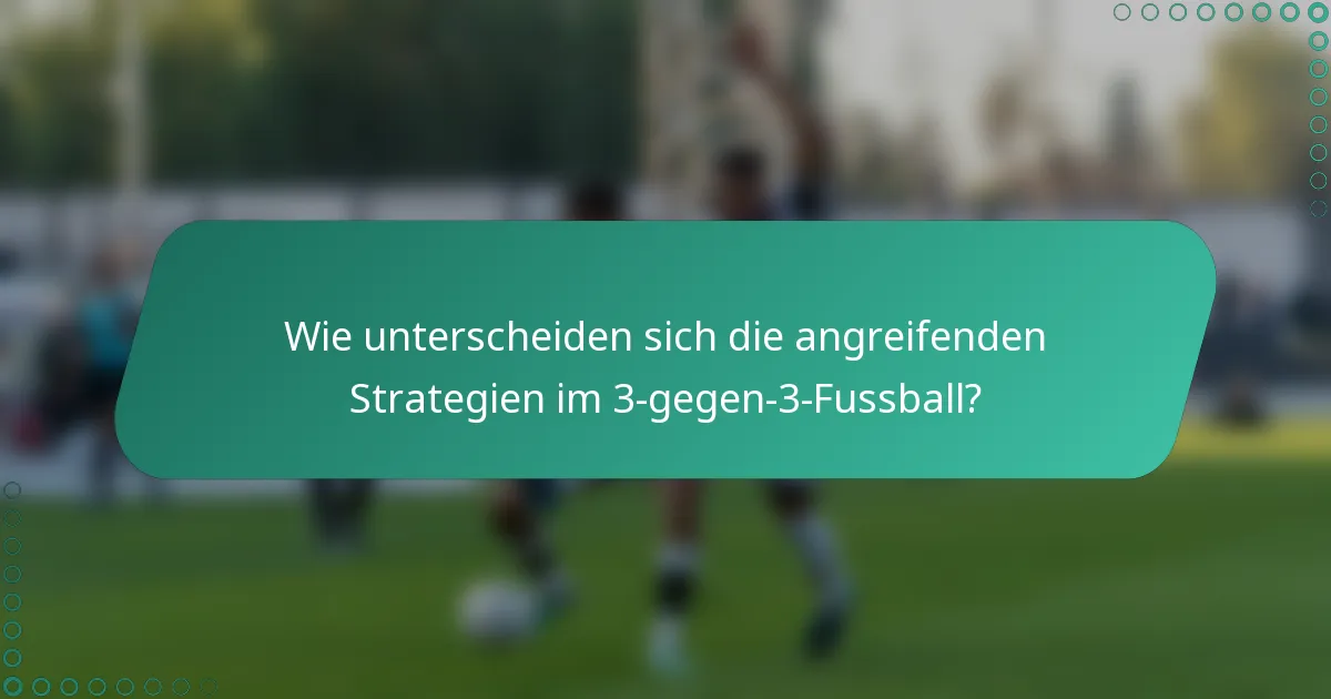 Wie unterscheiden sich die angreifenden Strategien im 3-gegen-3-Fussball?