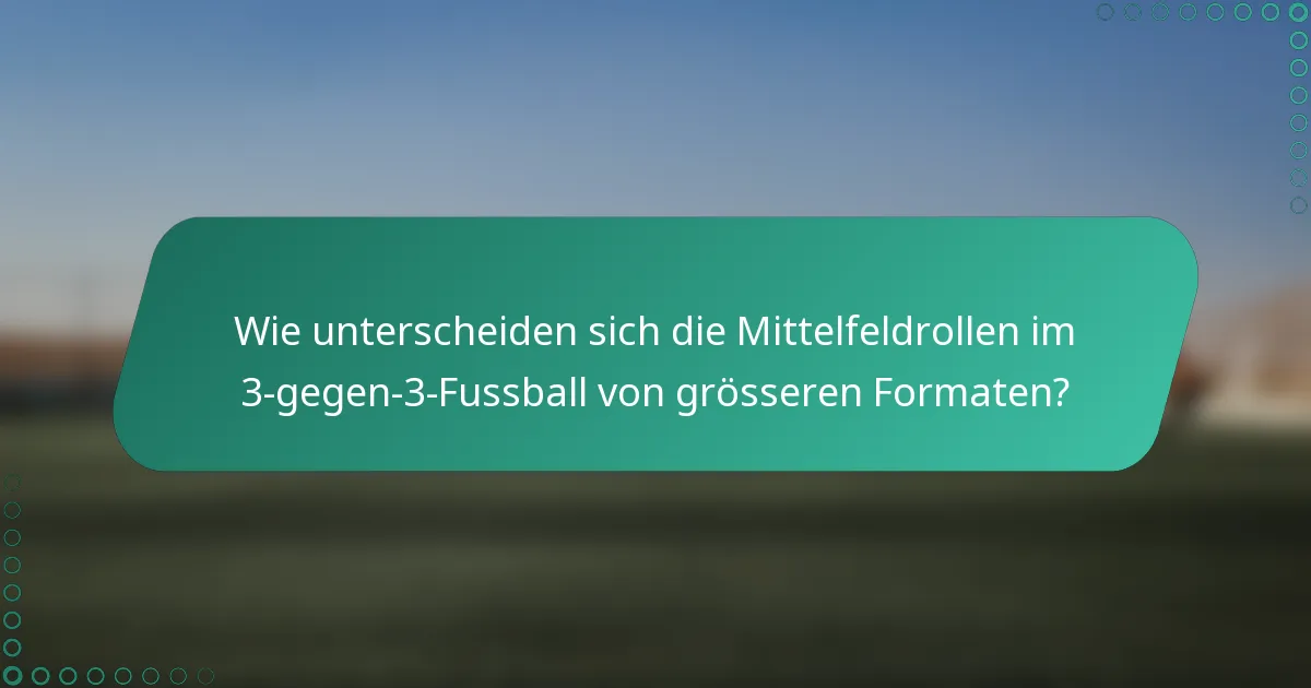 Wie unterscheiden sich die Mittelfeldrollen im 3-gegen-3-Fussball von grösseren Formaten?