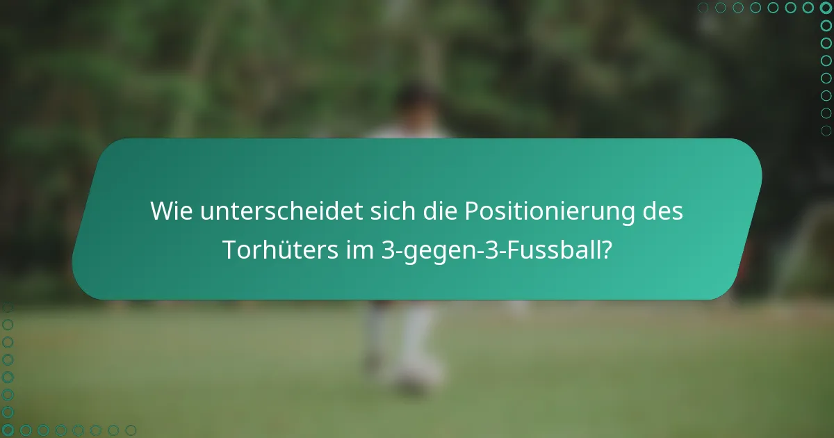 Wie unterscheidet sich die Positionierung des Torhüters im 3-gegen-3-Fussball?