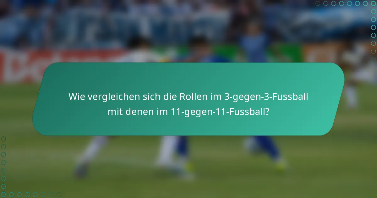 Wie vergleichen sich die Rollen im 3-gegen-3-Fussball mit denen im 11-gegen-11-Fussball?