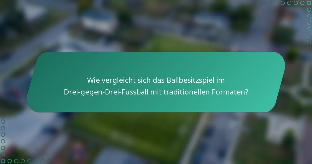 Wie vergleicht sich das Ballbesitzspiel im Drei-gegen-Drei-Fussball mit traditionellen Formaten?
